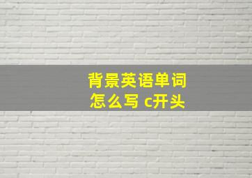 背景英语单词怎么写 c开头